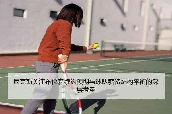 尼克斯关注布伦森续约预期与球队薪资结构平衡的深层考量