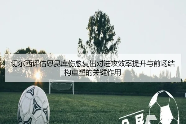 切尔西评估恩昆库伤愈复出对进攻效率提升与前场结构重塑的关键作用
