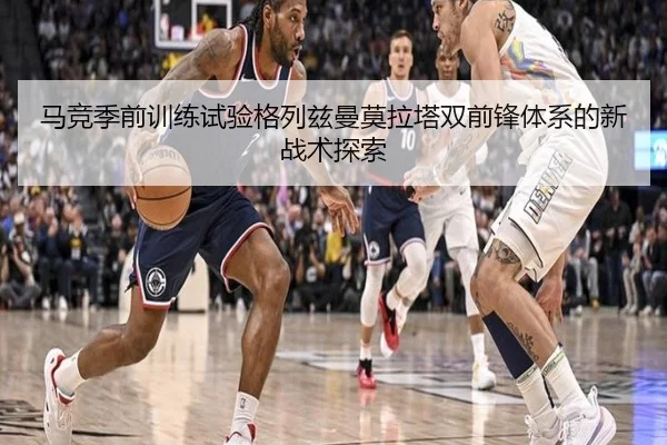 马竞季前训练试验格列兹曼莫拉塔双前锋体系的新战术探索