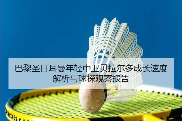 巴黎圣日耳曼年轻中卫贝拉尔多成长速度解析与球探观察报告
