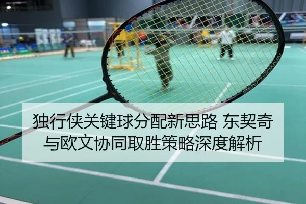 独行侠关键球分配新思路 东契奇与欧文协同取胜策略深度解析