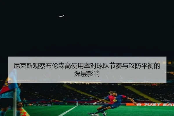 尼克斯观察布伦森高使用率对球队节奏与攻防平衡的深层影响