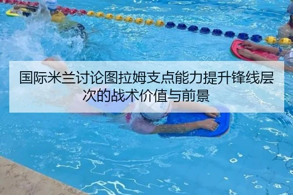 国际米兰讨论图拉姆支点能力提升锋线层次的战术价值与前景