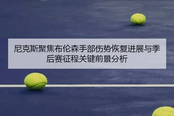 尼克斯聚焦布伦森手部伤势恢复进展与季后赛征程关键前景分析