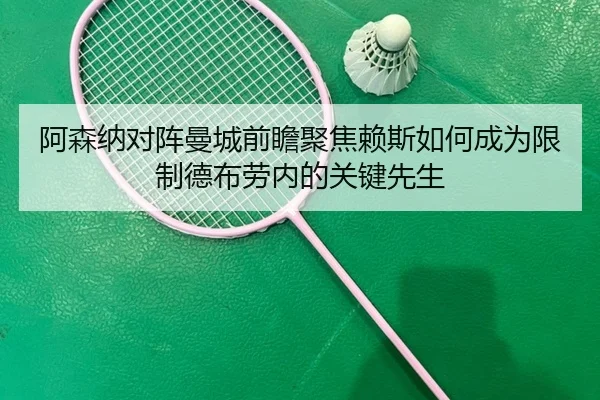 阿森纳对阵曼城前瞻聚焦赖斯如何成为限制德布劳内的关键先生
