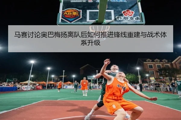 马赛讨论奥巴梅扬离队后如何推进锋线重建与战术体系升级
