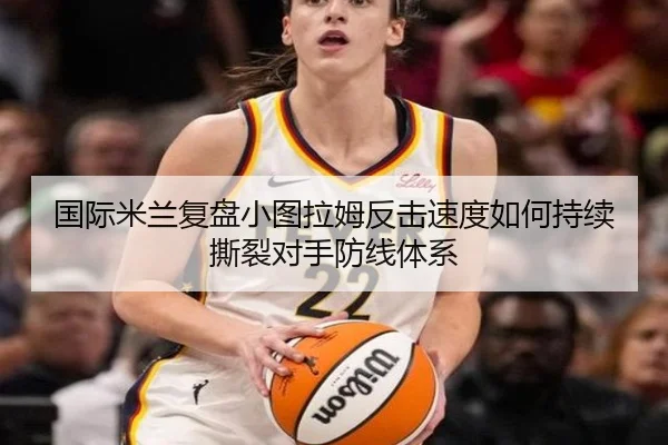 国际米兰复盘小图拉姆反击速度如何持续撕裂对手防线体系