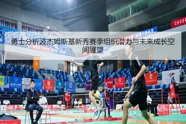 勇士分析波杰姆斯基新秀赛季组织潜力与未来成长空间展望