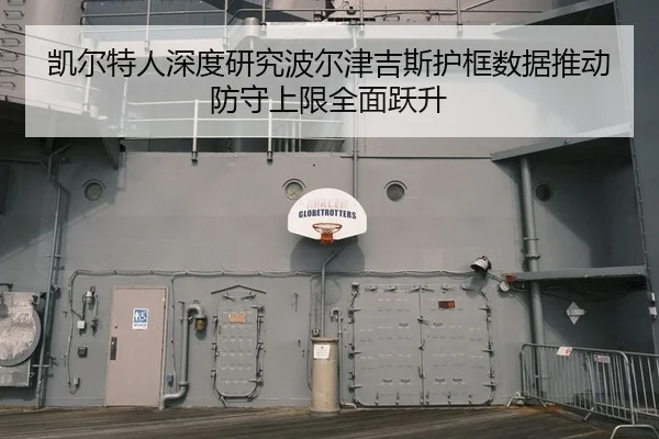 凯尔特人深度研究波尔津吉斯护框数据推动防守上限全面跃升