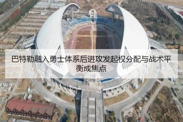 巴特勒融入勇士体系后进攻发起权分配与战术平衡成焦点